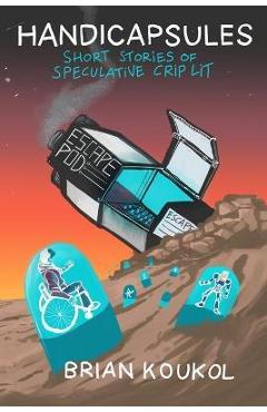 Coperta cărții 'Handicapsules: Short Stories of Speculative Crip Lit - Brian Koukol'