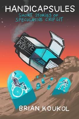 Handicapsules: Short Stories of Speculative Crip Lit - Brian Koukol