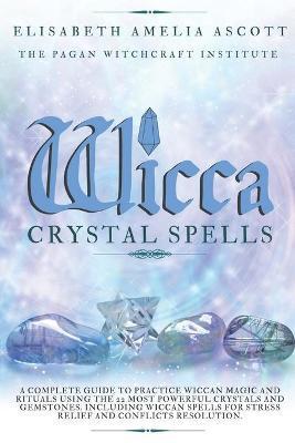 Wicca Crystal Spells: A Complete Guide to Practice Wiccan Magic and Rituals using the 22 Most Powerful Crystals and Gemstones. Including Wic - Pagan Witchcraft Institute