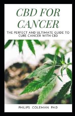 CBD for Cancer: The Perfect And Ultimate Guide To Cure Cancer With Cbd - Philips Coleman Ph. D.