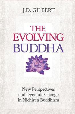 The Evolving Buddha: New Perspectives and Dynamic Change in Nichiren Buddhism (SGI) - J. D. Gilbert