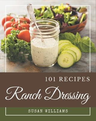 101 Ranch Dressing Recipes: A Ranch Dressing Cookbook for Effortless Meals - Susan Williams