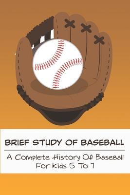 Brief Study Of Baseball_ A Complete History Of Baseball For Kids 5 To 7: Baseball Book For Kids 5-7 - Coy Oberley