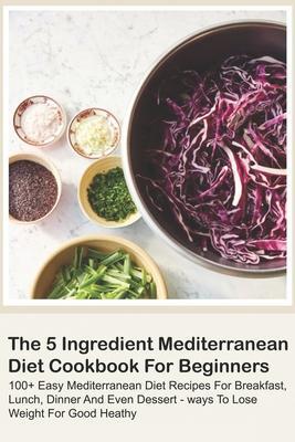 The 5 Ingredient Mediterranean Diet Cookbook For Beginners - 100+ Easy Mediterranean Diet Recipes For Breakfast, Lunch, Dinner And Even Dessert - Ways - David Chima