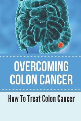 Overcoming Colon Cancer: How To Treat Colon Cancer: Understanding Colorectal Cancer - Ike Albertson