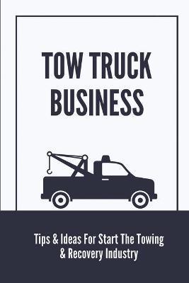 Tow Truck Business: Tips & Ideas For Start The Towing & Recovery Industry: Start A Towing Company - Connie Cieslak