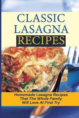 Classic Lasagna Recipes: Homemade Lasagna Recipes That The Whole Family Will Love At First Try: Delectable Lasagna Recipes - Gabriela Develbiss