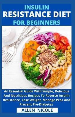 Insulin Resistance Diet For Beginners: An Essential Guide With Simple, Delicious And Nutritious Recipes To Reverse Insulin Resistance, Lose Weight, Ma - Allen Nicole