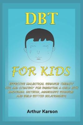 DBT for Kids: Effective Dialectical Behavior therapy Tips and Strategy for parenting a child with emotional distress, aggressive beh - Arthur Karson