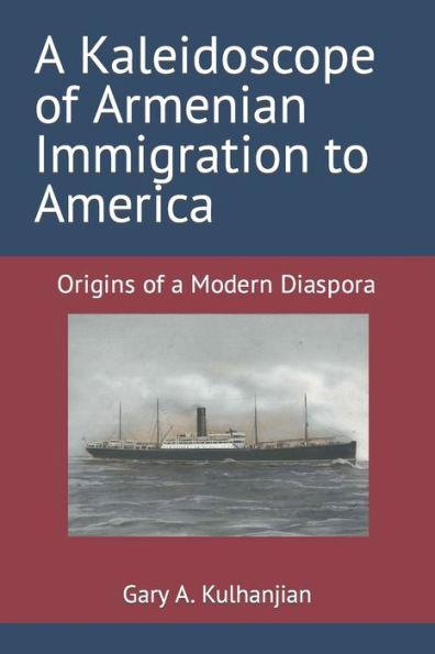 A Kaleidoscope of Armenian Immigration to America: Origins of a Modern Diaspora - Gary A. Kulhanjian