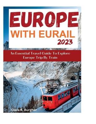 Europe With Eurail 2023: An Essential Travel Guide To Explore Europe Trip By Train travel - Clara R. Burgher