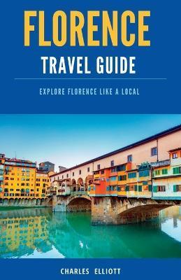 Florence Travel Guide: Explore Florence like a local, Discover hidden gems, Top Attractions - Charles Elliott
