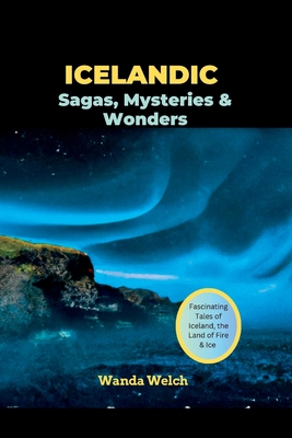 Icelandic Sagas, Mysteries & Wonders: Fascinating Tales of Iceland, the Land of Fire & Ice - Wanda Welch