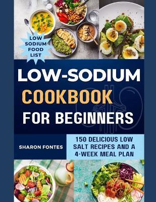 Low-Sodium Cookbook For Beginners: 150 Delicious Low Salt Recipes And A 4-Week Meal Plan - Sharon Fontes