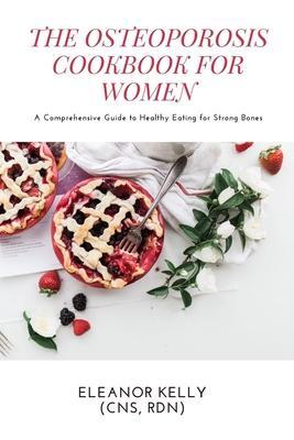 The Osteoporosis Cookbook for Women: A Comprehensive Guide to Healthy Eating for Strong Bones - Eleanor Kelly