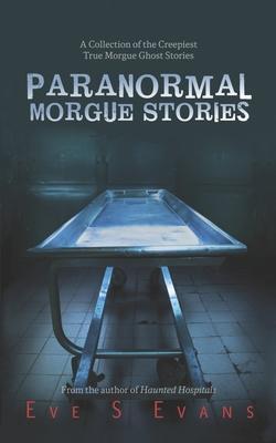 Paranormal Morgue Stories: A Collection of the creepiest true Morgue ghost stories - Eve Evans