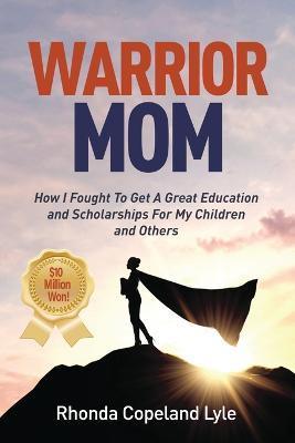 Warrior Mom: How I Fought To Get A Great Education and Scholarships For My Children and Others - Rhonda Copeland Lyle