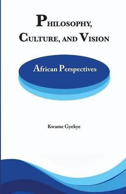 Philosophy Culture and Vision: African Perspectives. Selected Essays - Kwame Gyekye