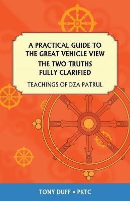 A Practical Guide to the Great Vehicle View, The Two Truths Fully Clarified - Tony Duff