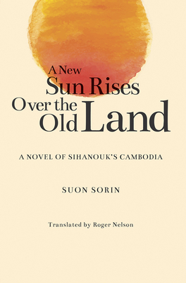 A New Sun Rises Over the Old Land: A Novel of Sihanouk's Cambodia - Suon Sorin