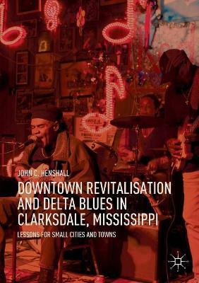 Downtown Revitalisation and Delta Blues in Clarksdale, Mississippi: Lessons for Small Cities and Towns - John C. Henshall