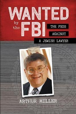 Wanted by the FBI: The Feds against a Jewish Lawyer - Arthur Miller