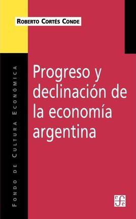 Progreso y Declinacion de la Economia Argentina: Un Analisis Historico Institucional - Roberto Cortes Conde