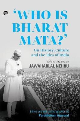 Who Is Bharat Mata? On History, Culture and the Idea of India: Writings by and on Jawaharlal Nehru - Purushottam Agrawal