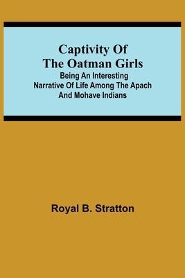 Captivity of the Oatman Girls; Being an Interesting Narrative of Life Among the Apach and Mohave Indians - Royal B. Stratton