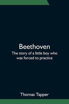 Beethoven; The story of a little boy who was forced to practice - Thomas Tapper