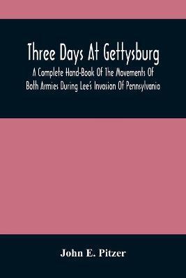 Three Days At Gettysburg: A Complete Hand-Book Of The Movements Of Both Armies During Lee'S Invasion Of Pennsylvania, And His Return To Virginia - John E. Pitzer