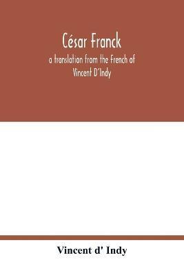 César Franck; a translation from the French of Vincent D'Indy - Vincent D' Indy