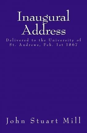 Inaugural Address: Delivered to the University of St. Andrews, Feb. 1st 1867 - John Stuart Mill