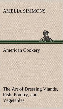 American Cookery The Art of Dressing Viands, Fish, Poultry, and Vegetables - Amelia Simmons