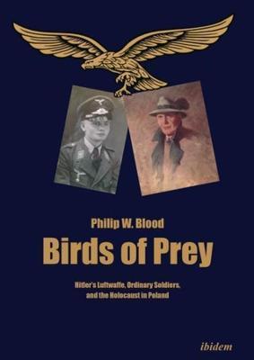 Birds of Prey: Hitler's Luftwaffe, Ordinary Soldiers, and the Holocaust in Poland - Philip W. Blood