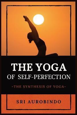The Yoga of Self-Perfection: The Synthesis of Yoga - Sri Aurobindo