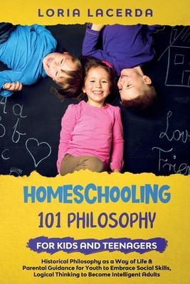 Homeschooling 101 Philosophy for Kidsand Teenagers Historical Philosophy as a Way of Life & Parental Guidance for Youth to Embrace Social Skills, Logi - Loria Lacerda