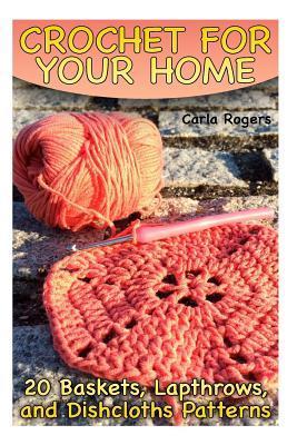 Crochet for Your Home: 20 Baskets, Lapthrows, and Dishcloths Patterns: (Crochet Patterns, Crochet Stitches) - Carla Rogers