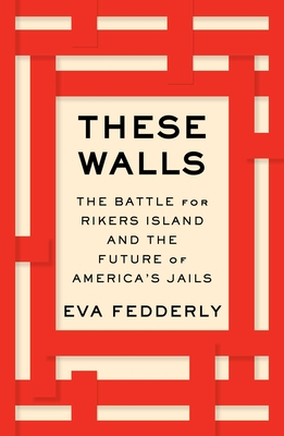 These Walls: The Battle for Rikers Island and the Future of America's Jails - Eva Fedderly