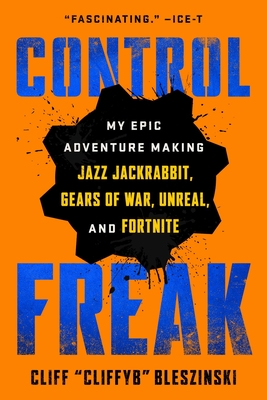 Control Freak: My Epic Adventure Making Jazz Jackrabbit, Gears of War, Unreal, and Fortnite - Cliff Bleszinski