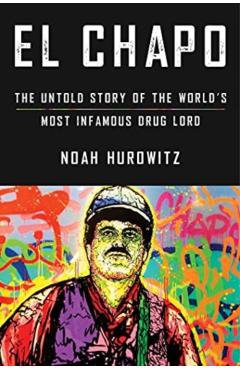 El Chapo: The Untold Story of the World's Most Infamous Drug Lord - Noah Hurowitz
