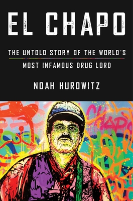 El Chapo: The Untold Story of the World's Most Infamous Drug Lord - Noah Hurowitz