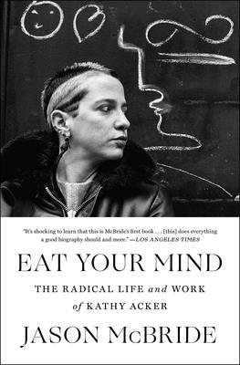 Eat Your Mind: The Radical Life and Work of Kathy Acker - Jason Mcbride