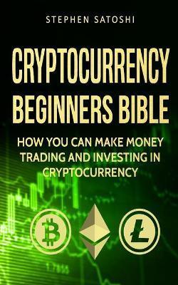 Cryptocurrency: Beginners Bible - How You Can Make Money Trading and Investing in Cryptocurrency like Bitcoin, Ethereum and altcoins - Stephen Satoshi