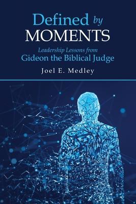 Defined by Moments: Leadership Lessons from Gideon the Biblical Judge - Joel E. Medley