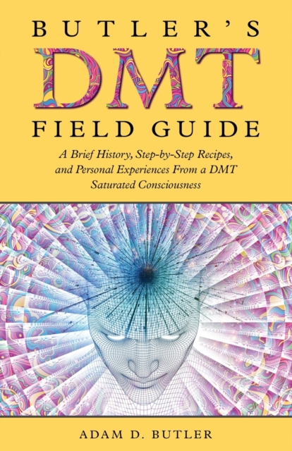 Butler's DMT Field Guide: A Brief History, Step-by-Step Recipes, and Personal Experiences From a DMT Saturated Consciousness - Adam D. Butler