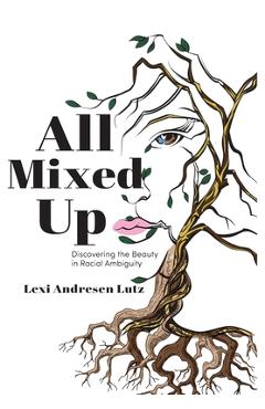 Coperta cărții 'All Mixed Up: Discovering the Beauty in Racial Ambiguity - Lexi Andresen Lutz'