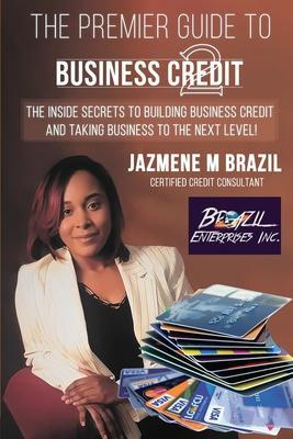 The Premier Guide to Business Credit: The Inside Secrets to Building Business Credit and Taking Business to the Next Level! - Jazmene M. Brazil