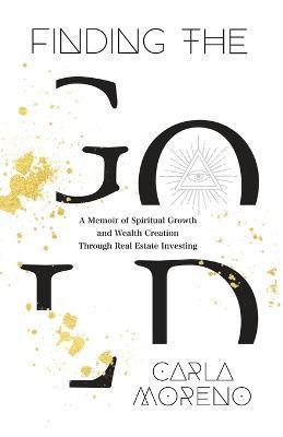 Finding the Gold: A Memoir of Spiritual Growth and Wealth Creation Through Real Estate Investing - Carla Moreno