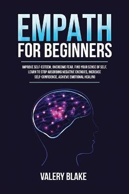 Empath for Beginners: Improve Self-Esteem, Overcome Fear, Find Your Sense of Self, Learn to Stop Absorbing Negative Energies, Increase Self- - Valery Blake